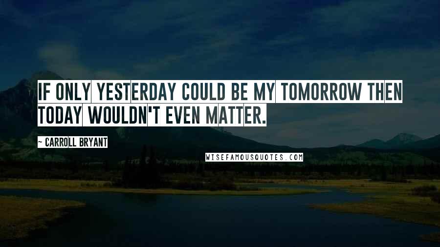 Carroll Bryant Quotes: If only yesterday could be my tomorrow then today wouldn't even matter.
