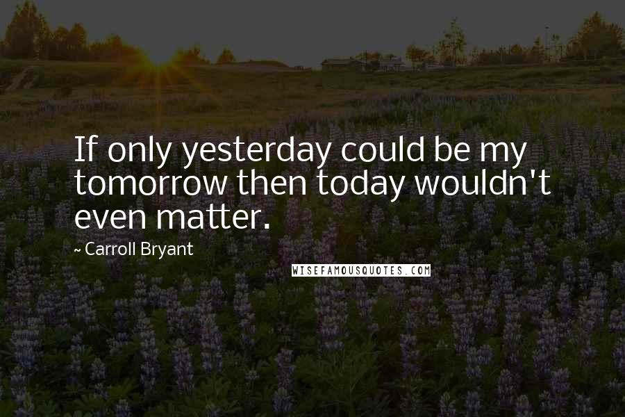 Carroll Bryant Quotes: If only yesterday could be my tomorrow then today wouldn't even matter.