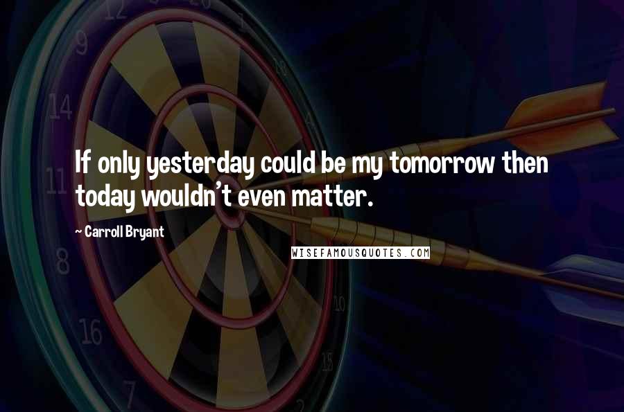 Carroll Bryant Quotes: If only yesterday could be my tomorrow then today wouldn't even matter.