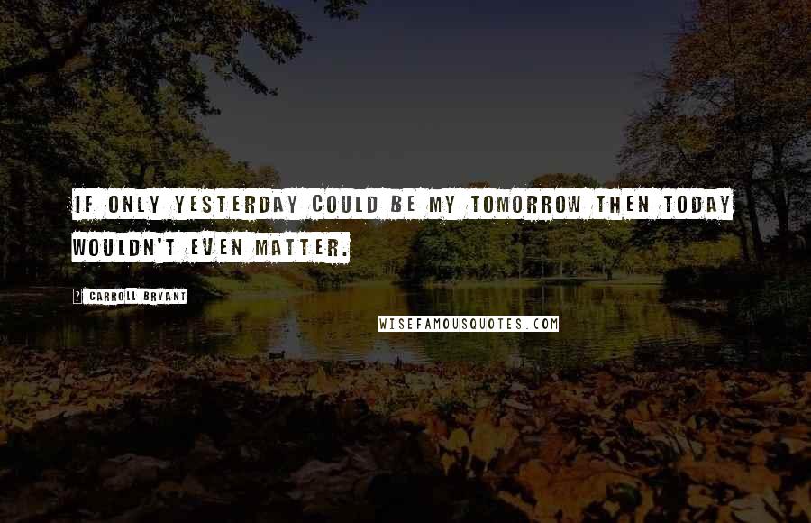 Carroll Bryant Quotes: If only yesterday could be my tomorrow then today wouldn't even matter.