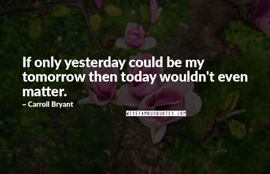 Carroll Bryant Quotes: If only yesterday could be my tomorrow then today wouldn't even matter.