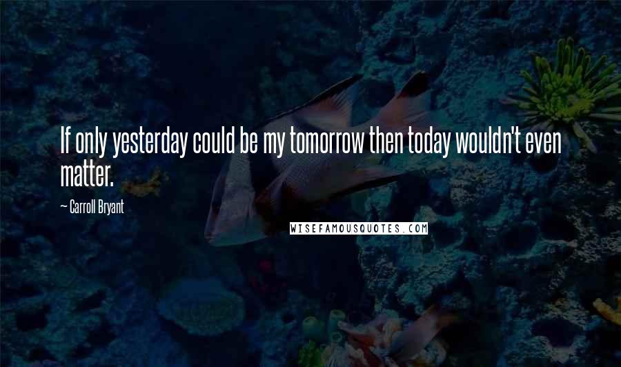 Carroll Bryant Quotes: If only yesterday could be my tomorrow then today wouldn't even matter.