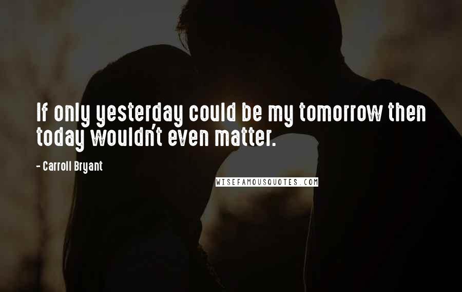 Carroll Bryant Quotes: If only yesterday could be my tomorrow then today wouldn't even matter.