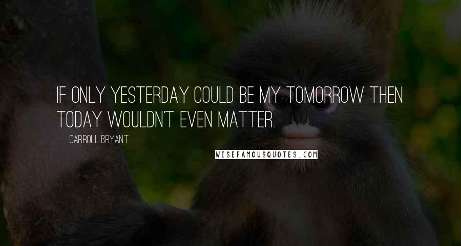 Carroll Bryant Quotes: If only yesterday could be my tomorrow then today wouldn't even matter.