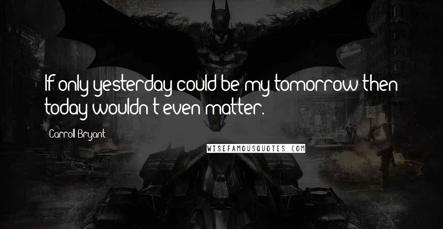 Carroll Bryant Quotes: If only yesterday could be my tomorrow then today wouldn't even matter.