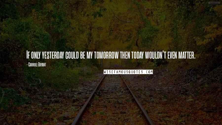 Carroll Bryant Quotes: If only yesterday could be my tomorrow then today wouldn't even matter.