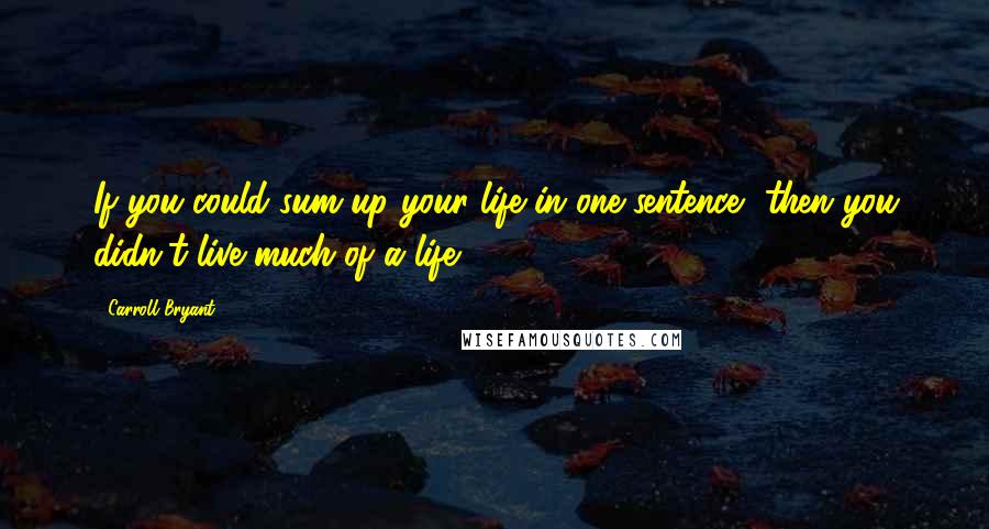 Carroll Bryant Quotes: If you could sum up your life in one sentence, then you didn't live much of a life.