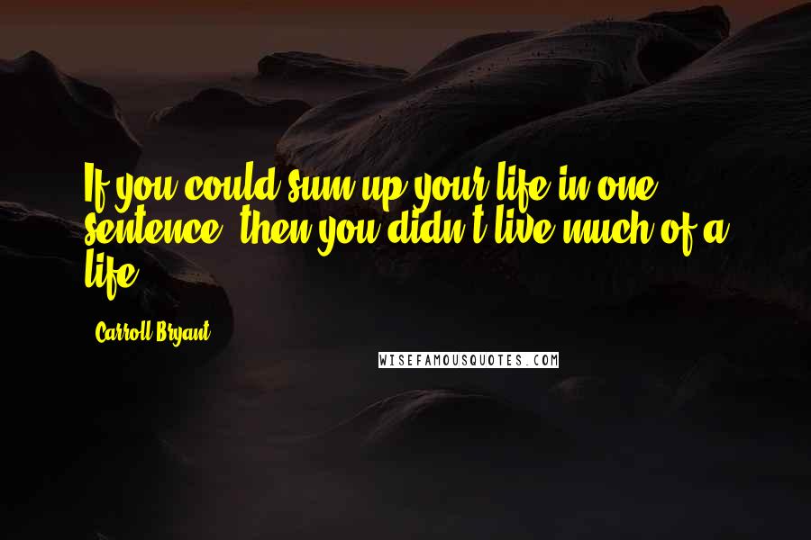 Carroll Bryant Quotes: If you could sum up your life in one sentence, then you didn't live much of a life.