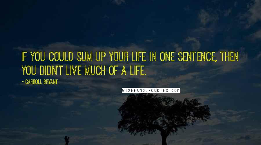 Carroll Bryant Quotes: If you could sum up your life in one sentence, then you didn't live much of a life.