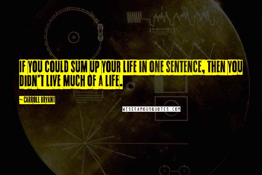 Carroll Bryant Quotes: If you could sum up your life in one sentence, then you didn't live much of a life.