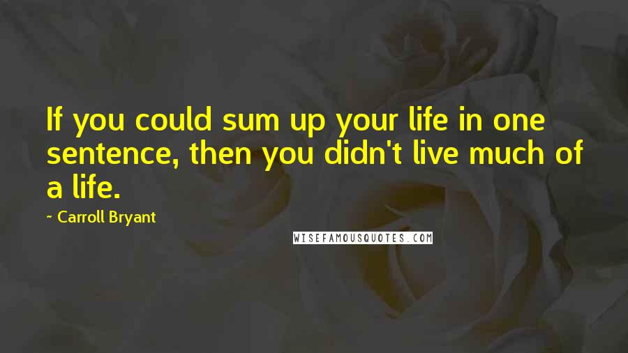 Carroll Bryant Quotes: If you could sum up your life in one sentence, then you didn't live much of a life.