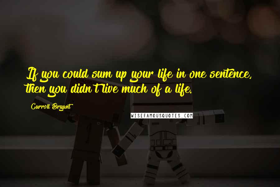 Carroll Bryant Quotes: If you could sum up your life in one sentence, then you didn't live much of a life.