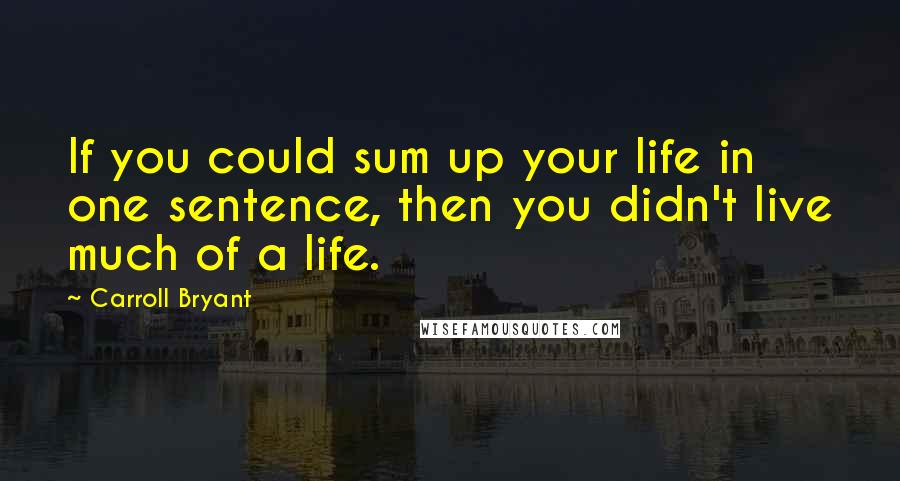 Carroll Bryant Quotes: If you could sum up your life in one sentence, then you didn't live much of a life.