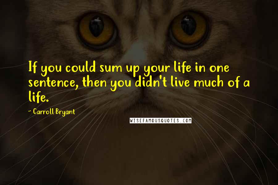 Carroll Bryant Quotes: If you could sum up your life in one sentence, then you didn't live much of a life.