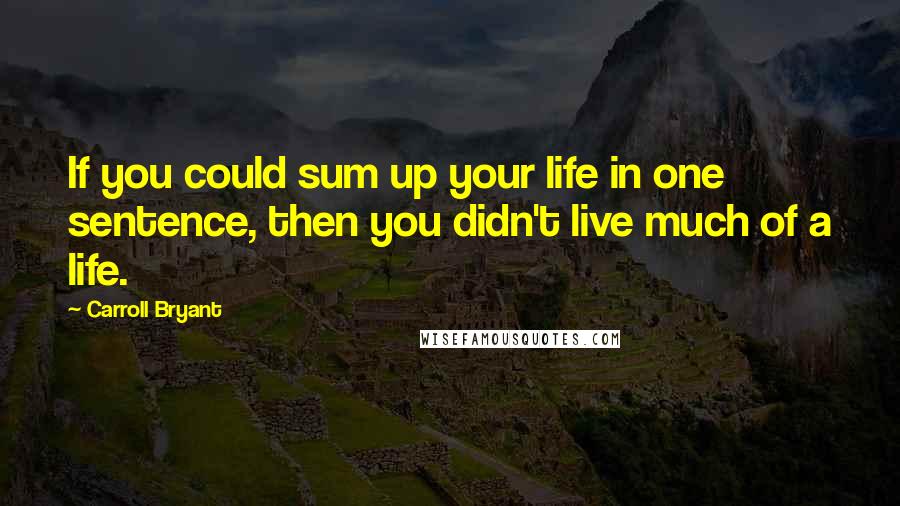 Carroll Bryant Quotes: If you could sum up your life in one sentence, then you didn't live much of a life.