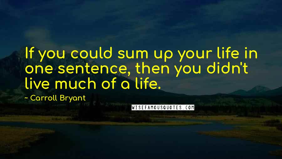 Carroll Bryant Quotes: If you could sum up your life in one sentence, then you didn't live much of a life.