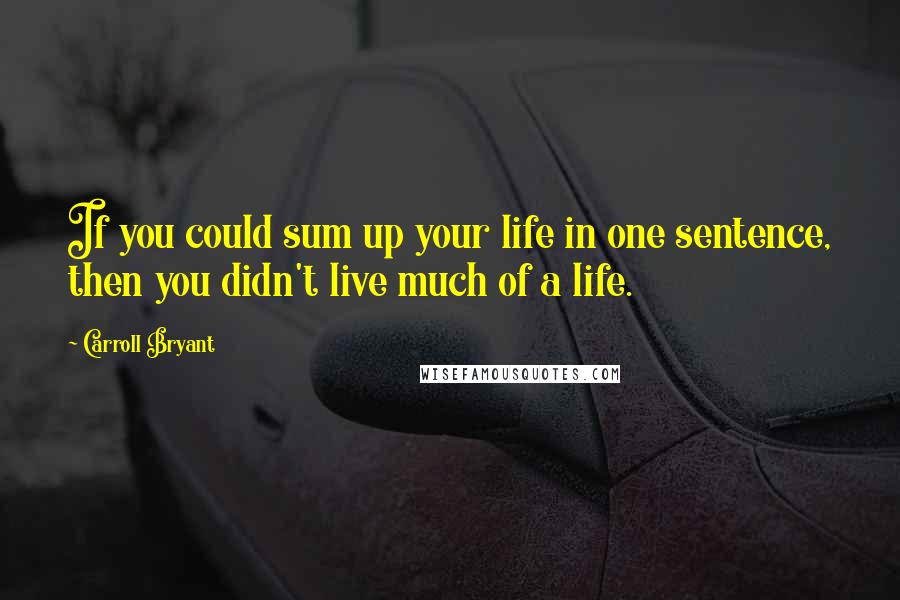 Carroll Bryant Quotes: If you could sum up your life in one sentence, then you didn't live much of a life.