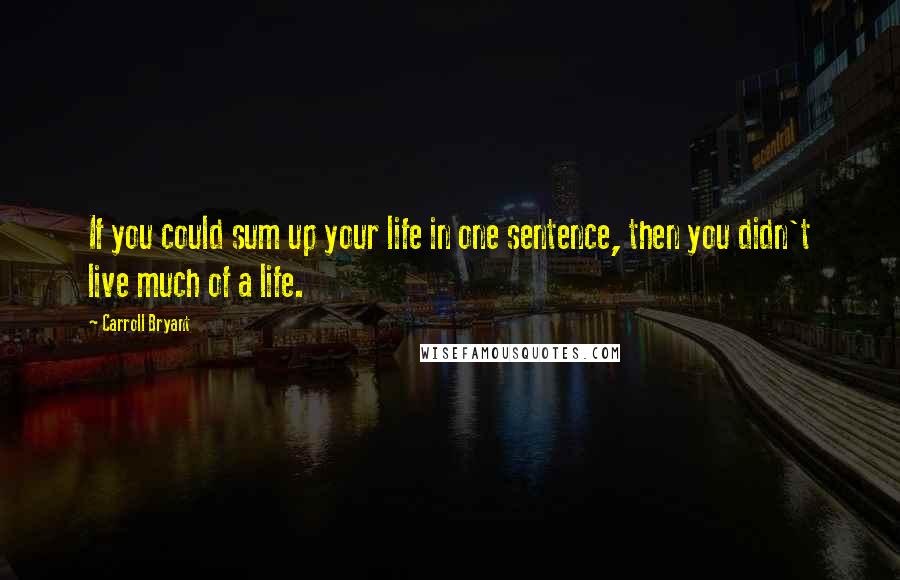 Carroll Bryant Quotes: If you could sum up your life in one sentence, then you didn't live much of a life.