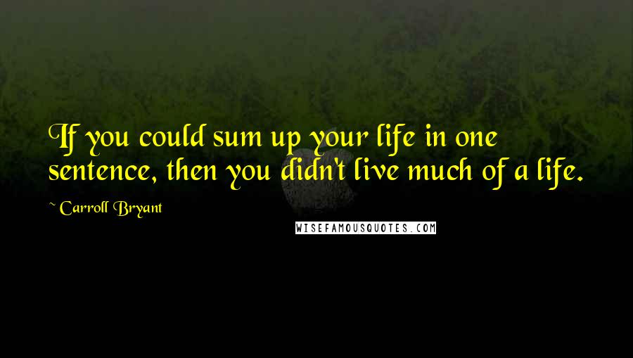 Carroll Bryant Quotes: If you could sum up your life in one sentence, then you didn't live much of a life.