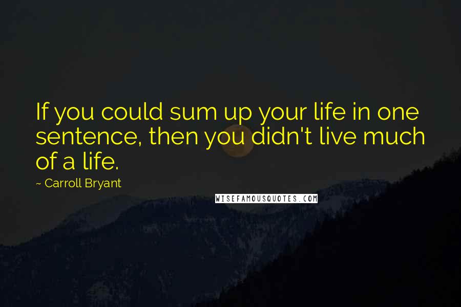 Carroll Bryant Quotes: If you could sum up your life in one sentence, then you didn't live much of a life.