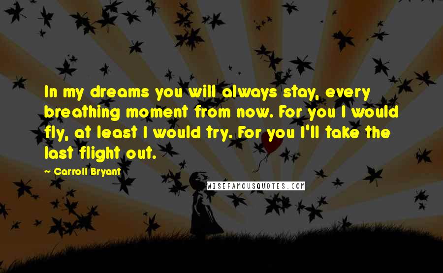 Carroll Bryant Quotes: In my dreams you will always stay, every breathing moment from now. For you I would fly, at least I would try. For you I'll take the last flight out.