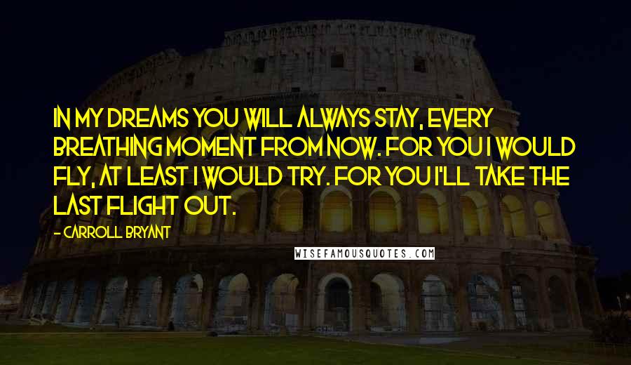 Carroll Bryant Quotes: In my dreams you will always stay, every breathing moment from now. For you I would fly, at least I would try. For you I'll take the last flight out.