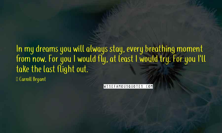 Carroll Bryant Quotes: In my dreams you will always stay, every breathing moment from now. For you I would fly, at least I would try. For you I'll take the last flight out.