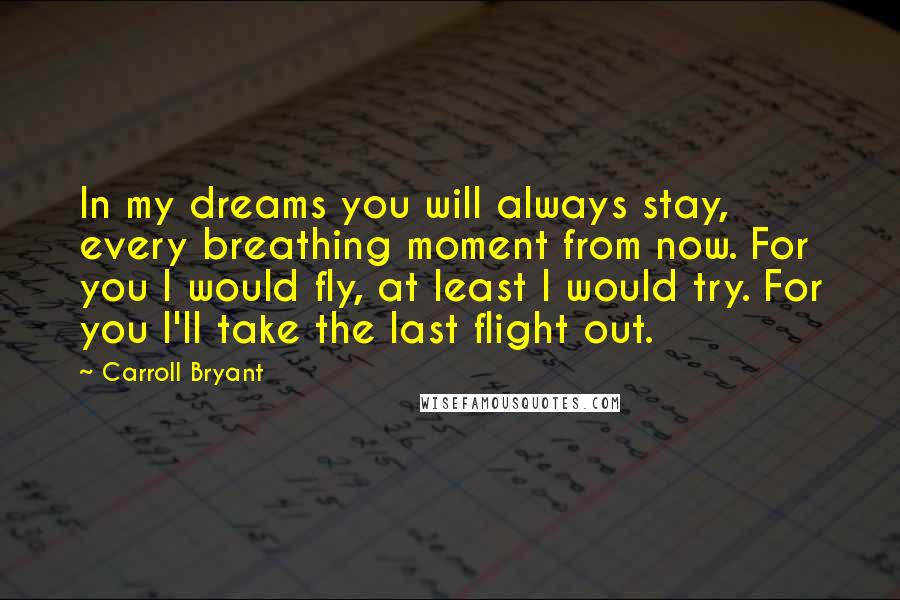 Carroll Bryant Quotes: In my dreams you will always stay, every breathing moment from now. For you I would fly, at least I would try. For you I'll take the last flight out.