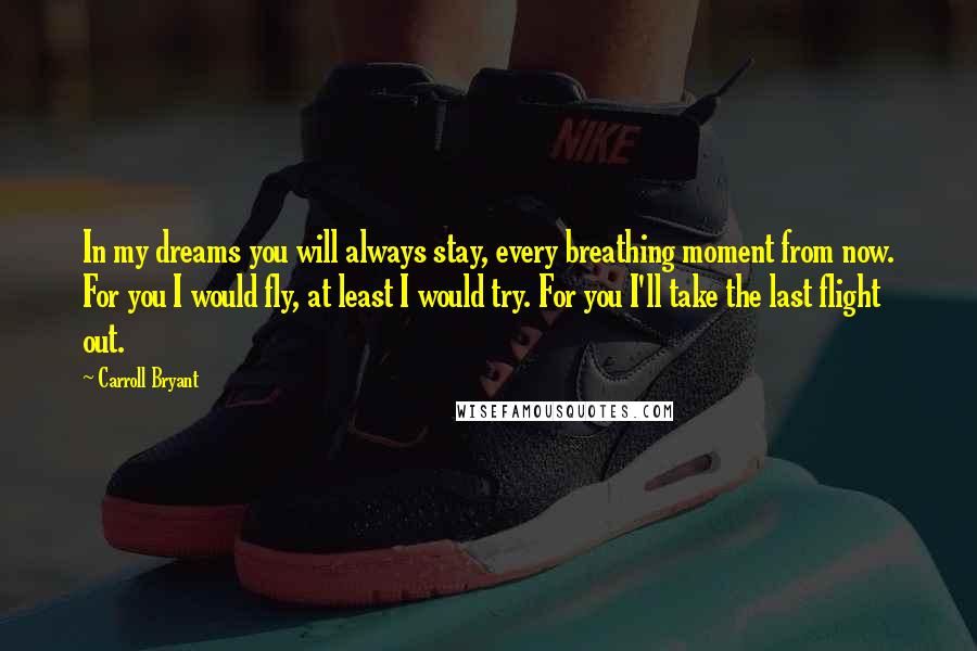 Carroll Bryant Quotes: In my dreams you will always stay, every breathing moment from now. For you I would fly, at least I would try. For you I'll take the last flight out.