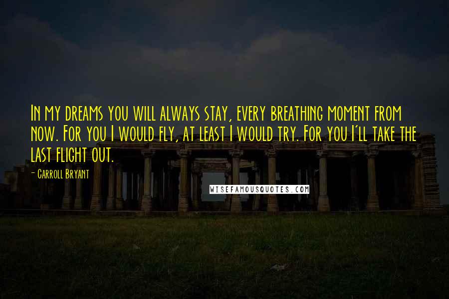 Carroll Bryant Quotes: In my dreams you will always stay, every breathing moment from now. For you I would fly, at least I would try. For you I'll take the last flight out.