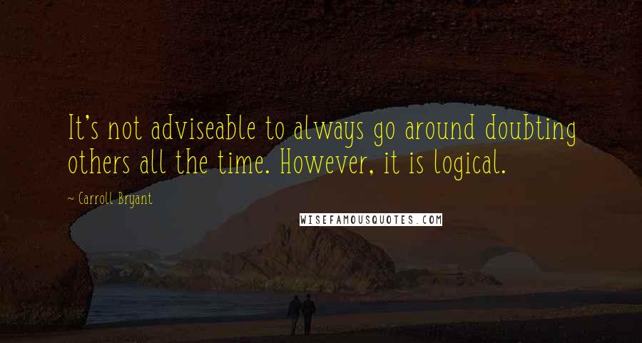 Carroll Bryant Quotes: It's not adviseable to always go around doubting others all the time. However, it is logical.