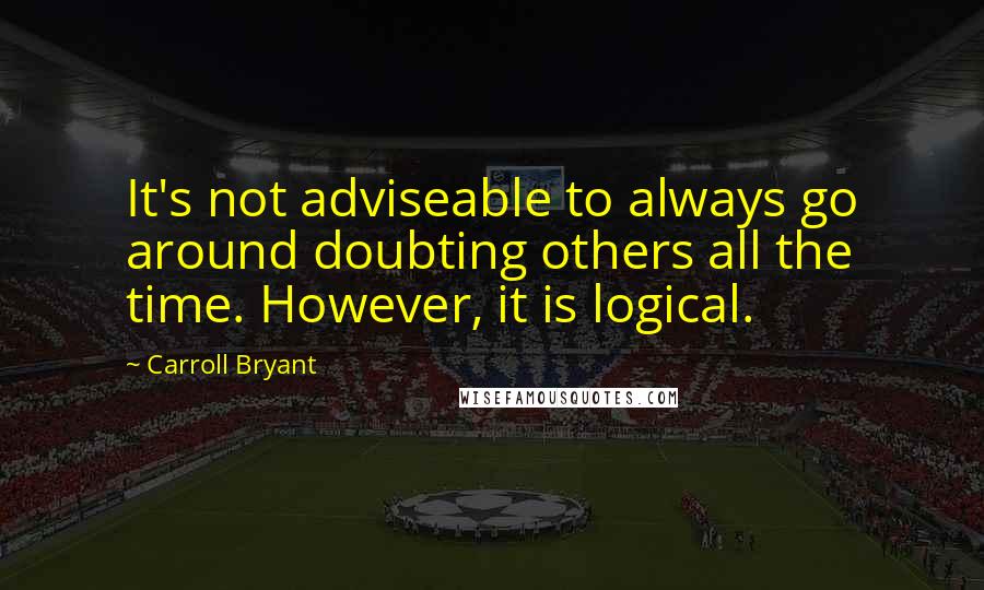 Carroll Bryant Quotes: It's not adviseable to always go around doubting others all the time. However, it is logical.