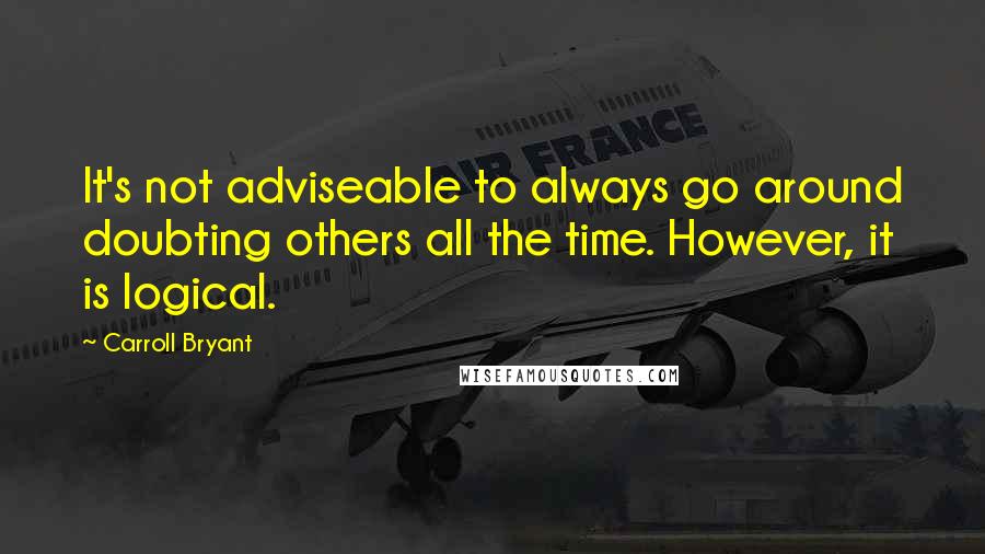 Carroll Bryant Quotes: It's not adviseable to always go around doubting others all the time. However, it is logical.