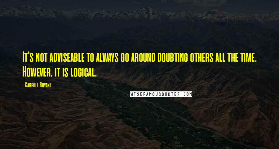 Carroll Bryant Quotes: It's not adviseable to always go around doubting others all the time. However, it is logical.