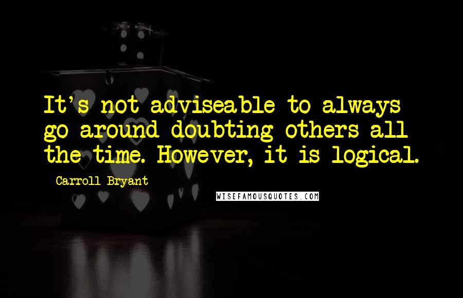 Carroll Bryant Quotes: It's not adviseable to always go around doubting others all the time. However, it is logical.