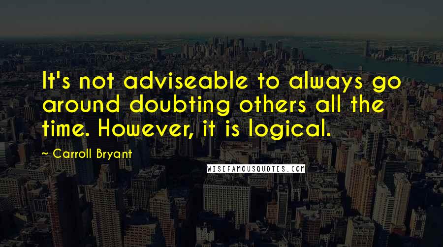 Carroll Bryant Quotes: It's not adviseable to always go around doubting others all the time. However, it is logical.