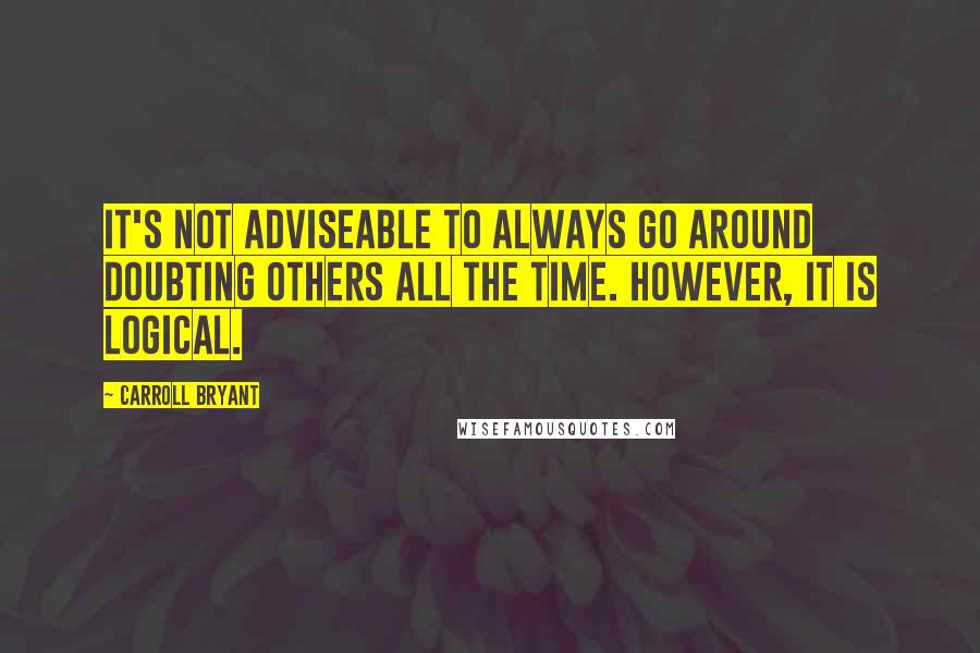 Carroll Bryant Quotes: It's not adviseable to always go around doubting others all the time. However, it is logical.