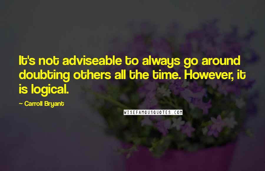 Carroll Bryant Quotes: It's not adviseable to always go around doubting others all the time. However, it is logical.