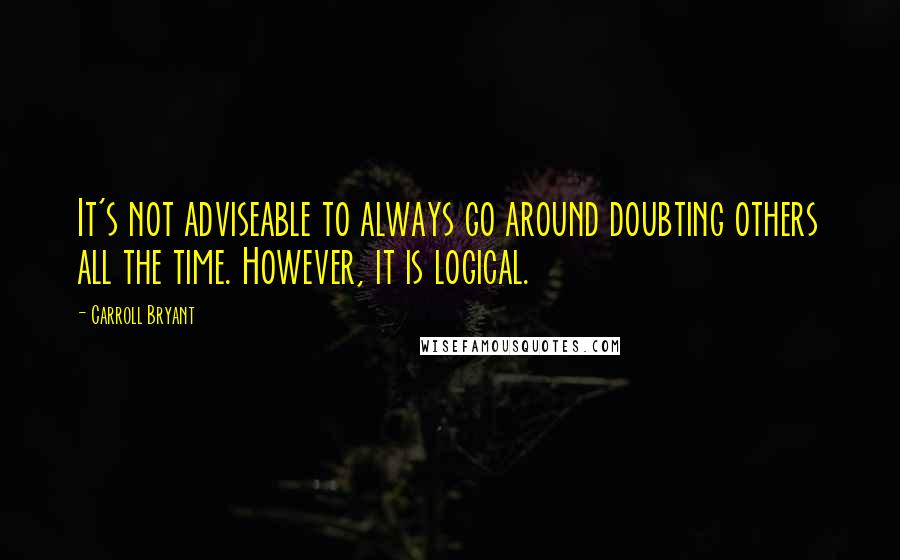 Carroll Bryant Quotes: It's not adviseable to always go around doubting others all the time. However, it is logical.