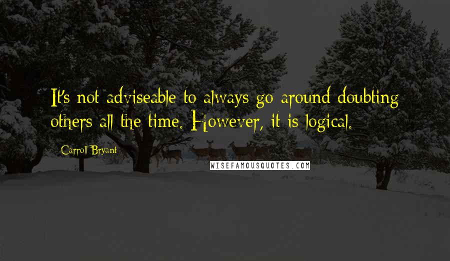 Carroll Bryant Quotes: It's not adviseable to always go around doubting others all the time. However, it is logical.