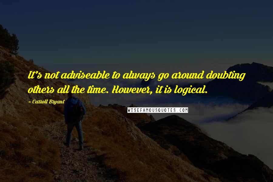 Carroll Bryant Quotes: It's not adviseable to always go around doubting others all the time. However, it is logical.