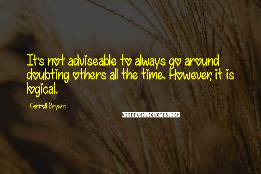 Carroll Bryant Quotes: It's not adviseable to always go around doubting others all the time. However, it is logical.