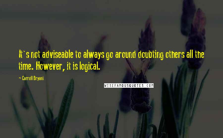 Carroll Bryant Quotes: It's not adviseable to always go around doubting others all the time. However, it is logical.