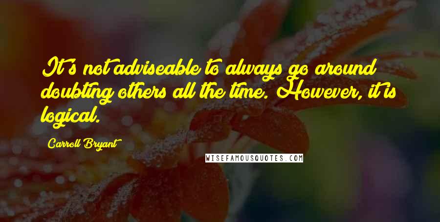 Carroll Bryant Quotes: It's not adviseable to always go around doubting others all the time. However, it is logical.