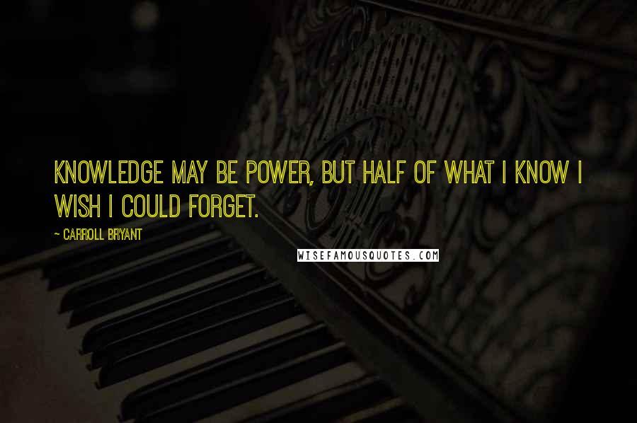 Carroll Bryant Quotes: Knowledge may be power, but half of what I know I wish I could forget.