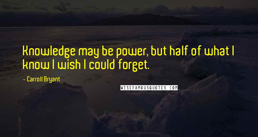 Carroll Bryant Quotes: Knowledge may be power, but half of what I know I wish I could forget.