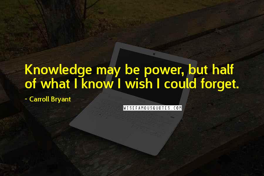 Carroll Bryant Quotes: Knowledge may be power, but half of what I know I wish I could forget.