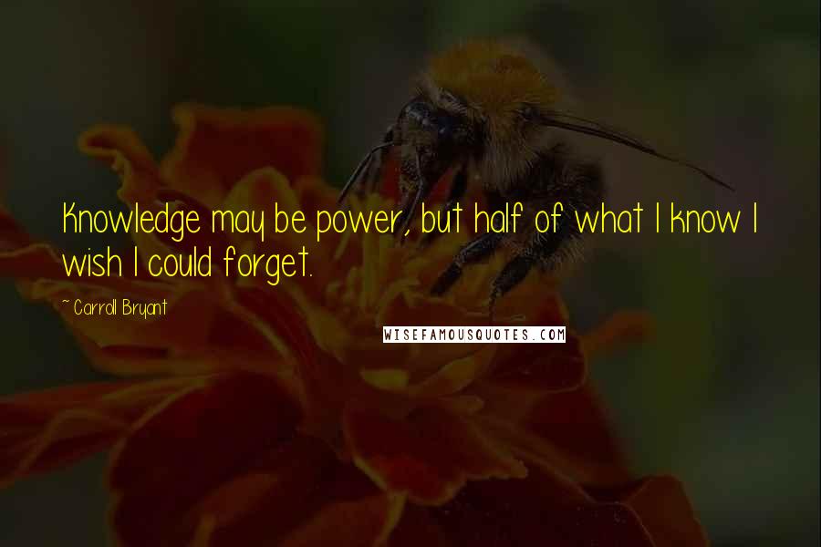 Carroll Bryant Quotes: Knowledge may be power, but half of what I know I wish I could forget.