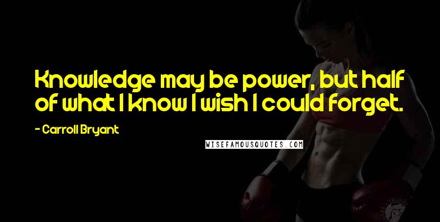 Carroll Bryant Quotes: Knowledge may be power, but half of what I know I wish I could forget.