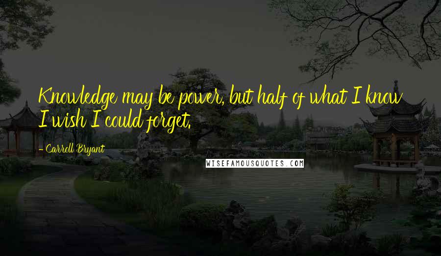 Carroll Bryant Quotes: Knowledge may be power, but half of what I know I wish I could forget.